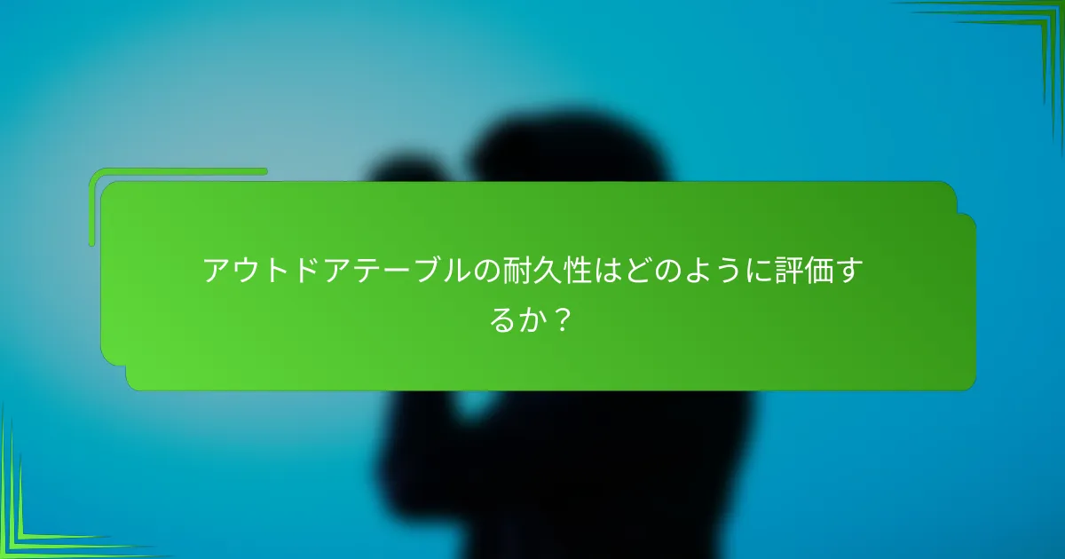アウトドアテーブルの耐久性はどのように評価するか?