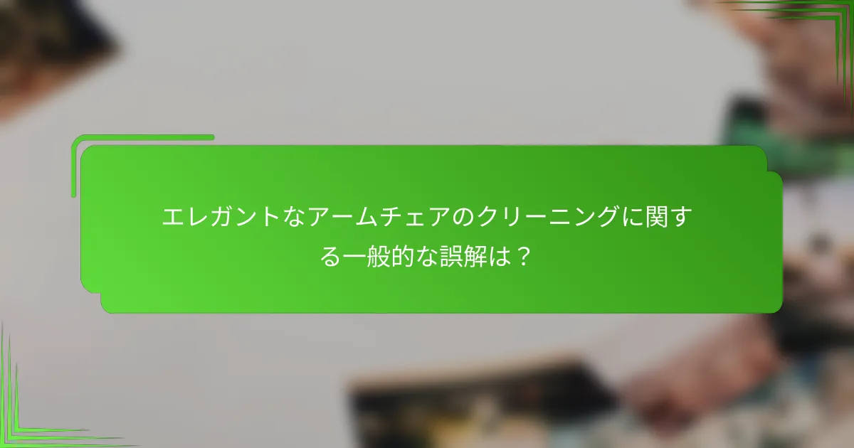 エレガントなアームチェアのクリーニングに関する一般的な誤解は？
