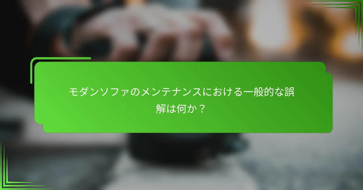 モダンソファのメンテナンスにおける一般的な誤解は何か？