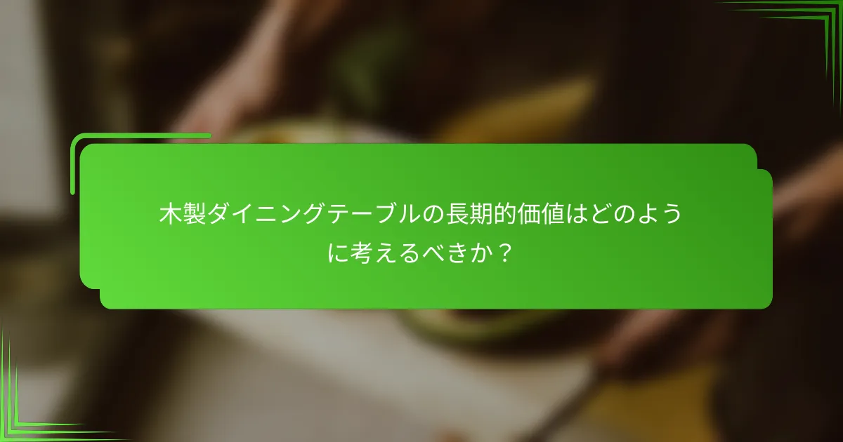 木製ダイニングテーブルの長期的価値はどのように考えるべきか?