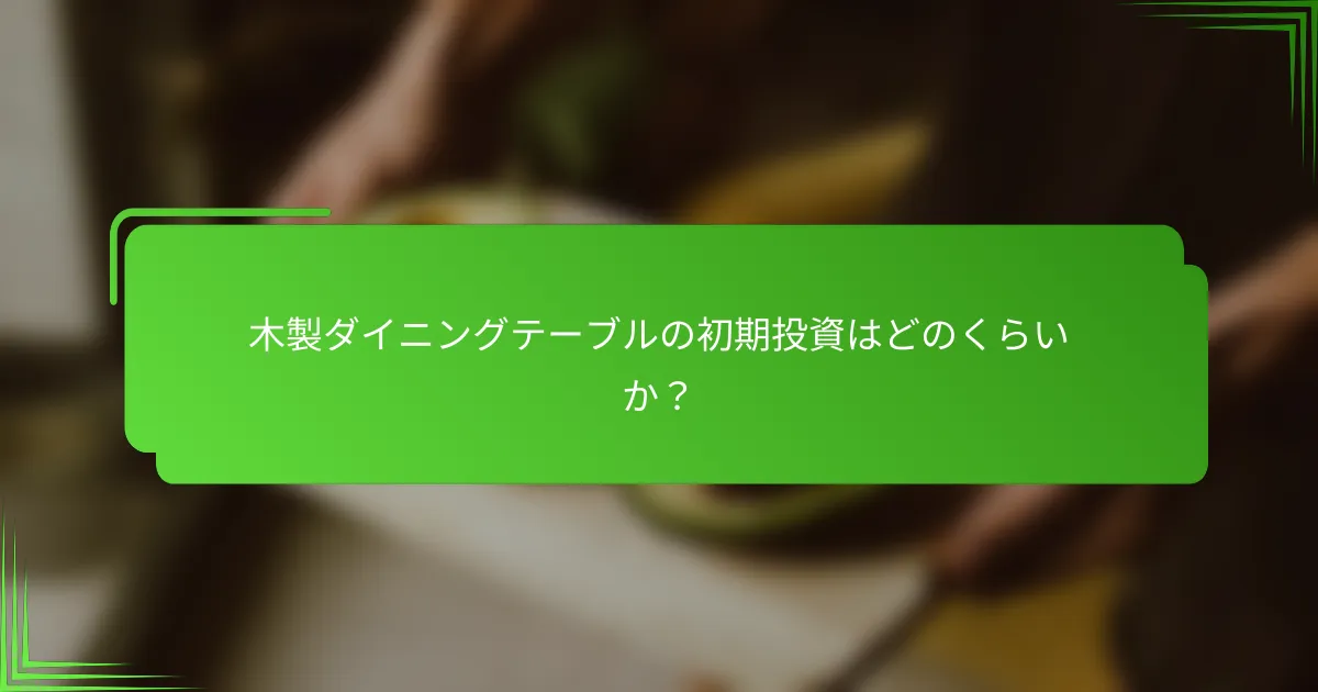 木製ダイニングテーブルの初期投資はどのくらいか?