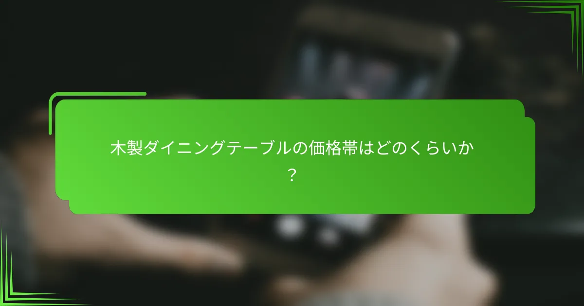 木製ダイニングテーブルの価格帯はどのくらいか？