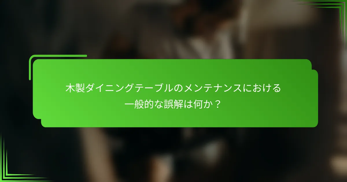 木製ダイニングテーブルのメンテナンスにおける一般的な誤解は何か?
