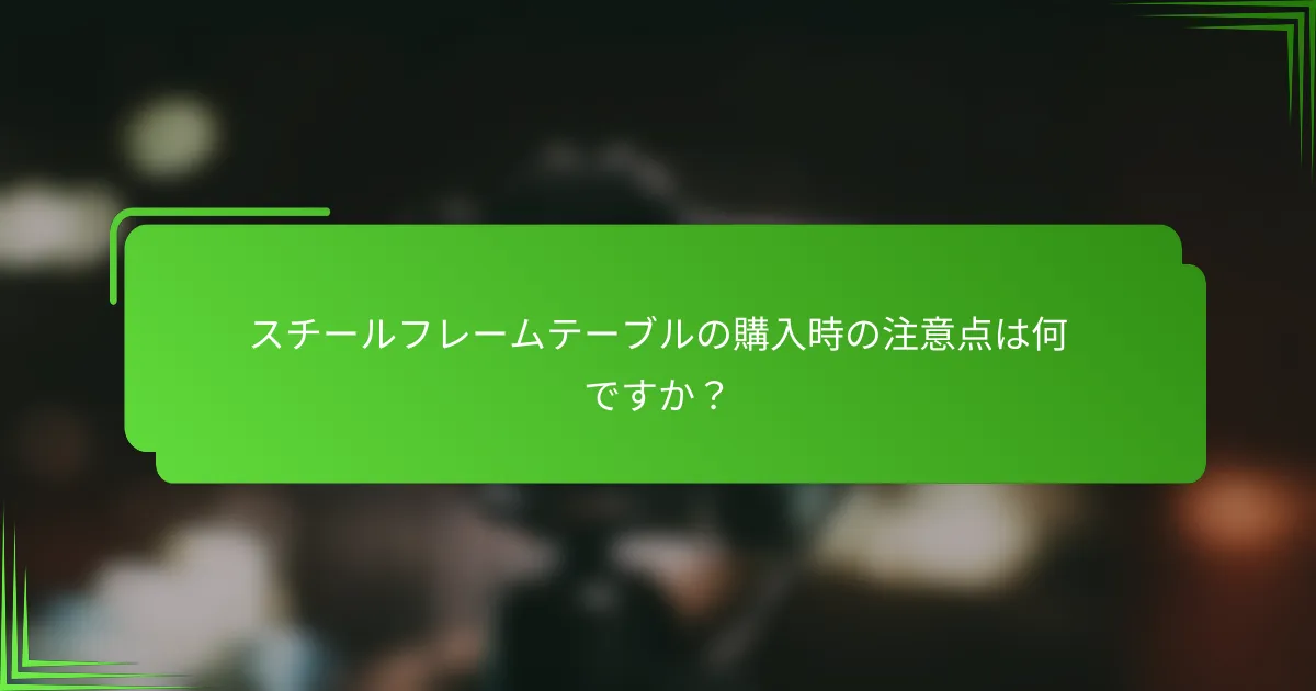 スチールフレームテーブルの購入時の注意点は何ですか?